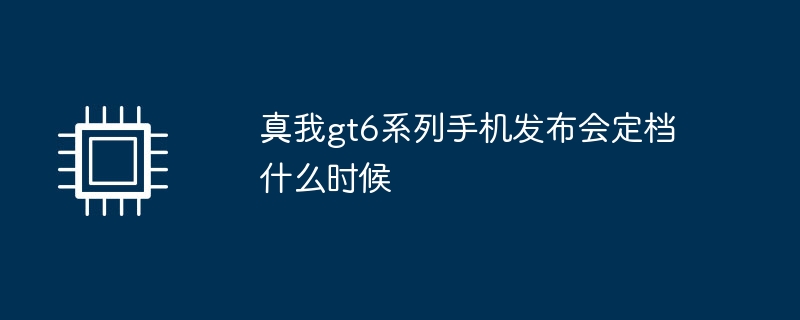 真我gt6系列手机发布会定档什么时候