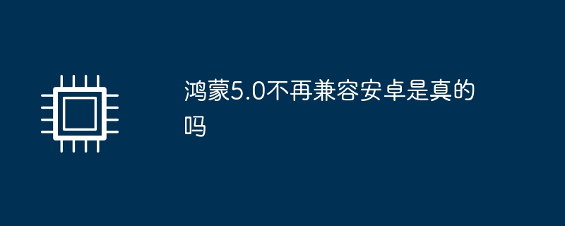 鸿蒙5.0不再兼容安卓是真的吗