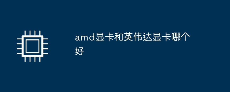 amd显卡和英伟达显卡哪个好