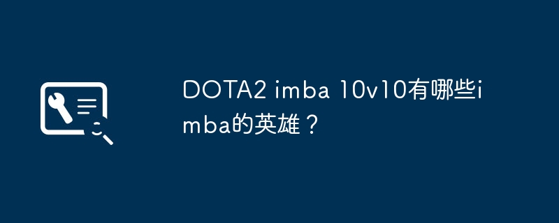 DOTA2 imba 10v10有哪些imba的英雄？