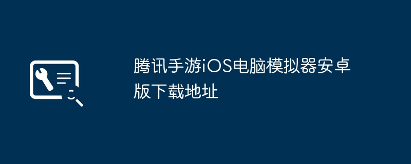 Adresse de téléchargement de la version Android du simulateur d'ordinateur iOS du jeu mobile Tencent