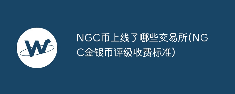 ngc币上线了哪些走动所(ngc金银币评级收费尺度)
