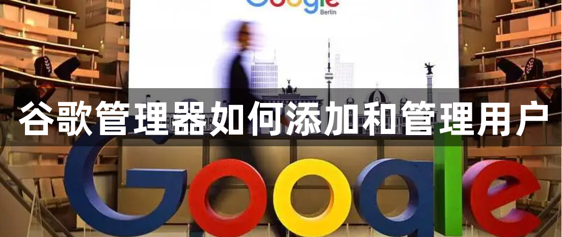 谷歌管理器如何添加和管理用户