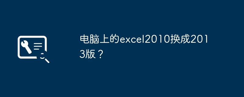 Changer Excel2010 sur l'ordinateur vers la version 2013 ?