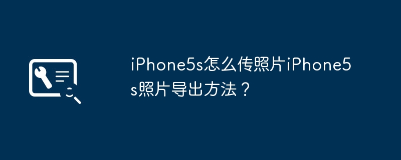 iPhone5s怎么传照片iPhone5s照片导出方法？