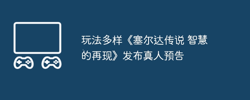 玩法多样《塞尔达传说 智慧的再现》发布真人预告