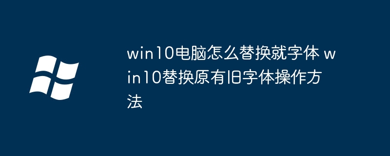 Comment remplacer les anciennes polices sur un ordinateur Win10 Comment remplacer les anciennes polices originales sur Win10