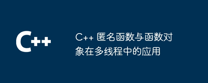 C++ 匿名函数与函数对象在多线程中的应用