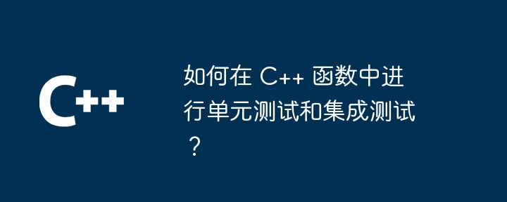 如何在 C++ 函数中进行单元测试和集成测试？