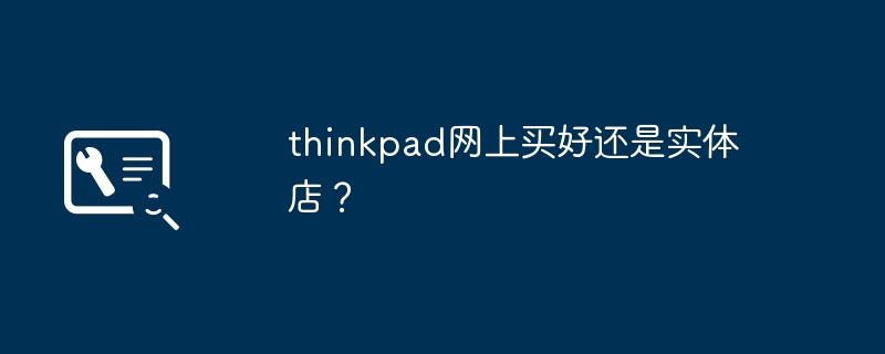 ThinkPad를 온라인으로 구입하는 것이 더 낫습니까, 아니면 실제 매장에서 구입하는 것이 더 낫습니까?