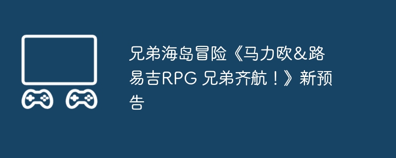 兄弟海岛冒险《马力欧＆路易吉rpg 兄弟齐航！》新预告