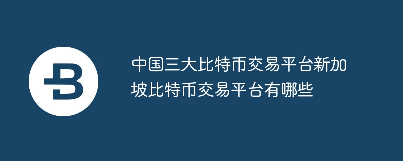 中国三大比特币往来平台新加坡比特币往来平台有哪些