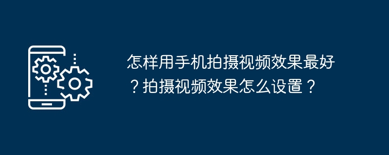 怎样用手机拍摄视频效果最好？拍摄视频效果怎么设置？