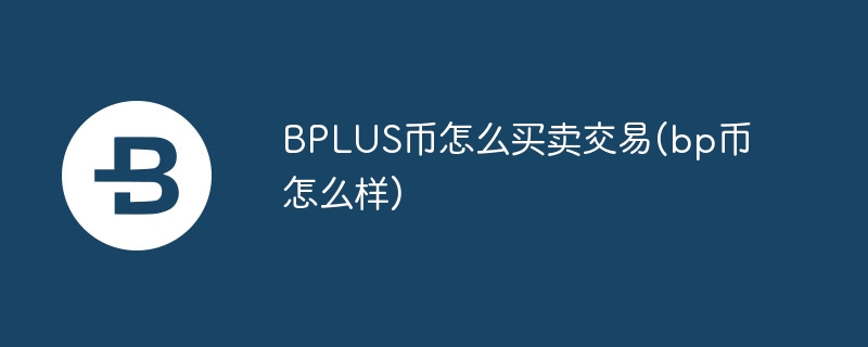 bplus币奈何贸易来回(bp币奈何样)
