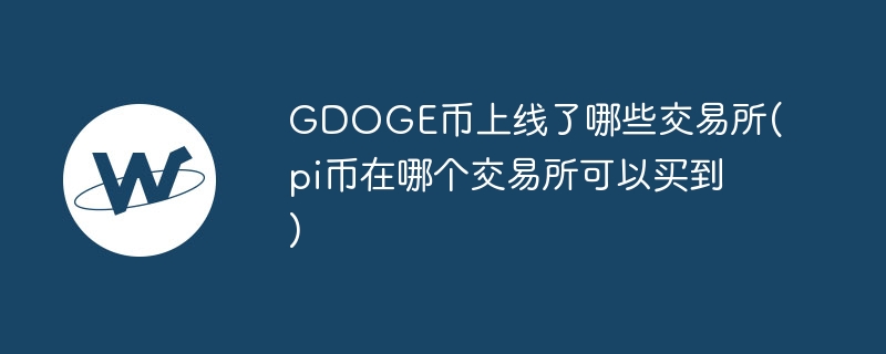 gdoge币上线了哪些来去所(pi币在哪个来去所可以买到)