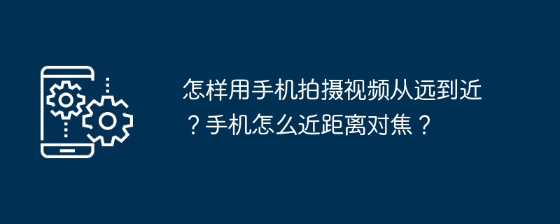 怎样用手机拍摄视频从远到近？手机怎么近距离对焦？