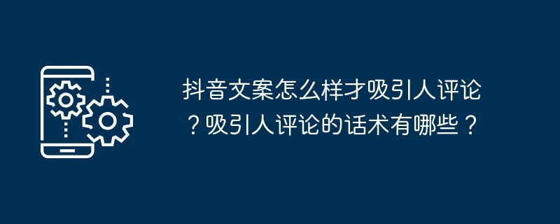 抖音文案怎么样才吸引人评论？吸引人评论的话术有哪些？