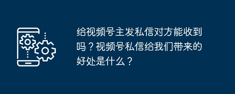 给视频号主发私信对方能收到吗？视频号私信给我们带来的好处是什么？