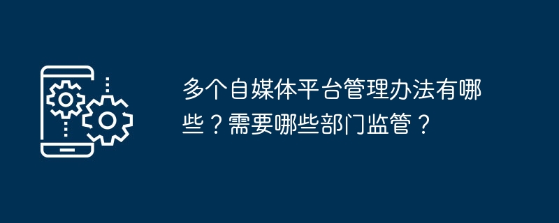 多个自媒体平台管理办法有哪些？需要哪些部门监管？