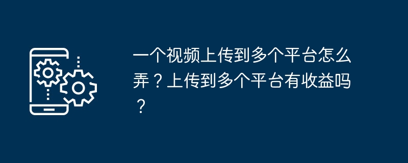 一个视频上传到多个平台怎么弄?上传到多个平台有收益吗?