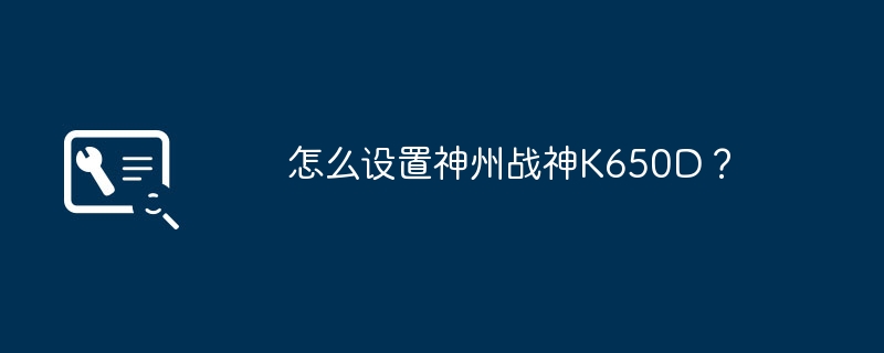 怎么设置神州战神K650D？