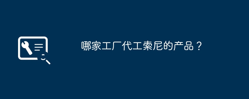 哪家工厂代工索尼的产品?