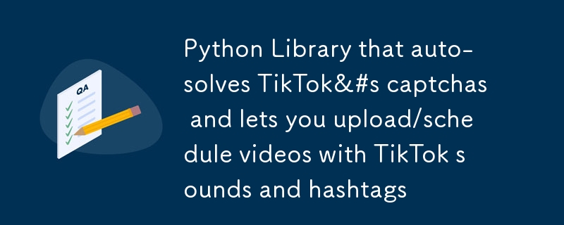 Python 库可自动解决 TikTok 的验证码，并允许您上传/安排带有 TikTok 声音和主题标签的视频