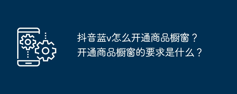 抖音蓝v怎么开通商品橱窗？开通商品橱窗的要求是什么？