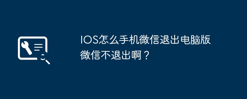 IOS怎么手机微信退出电脑版微信不退出啊？