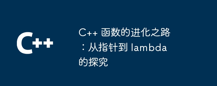 C++ 函数的进化之路：从指针到 lambda 的探究