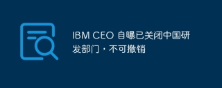 ibm ceo 自曝已关闭中国研发部门,不可撤销