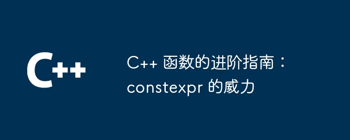 C++ 函数的进阶指南：constexpr 的威力