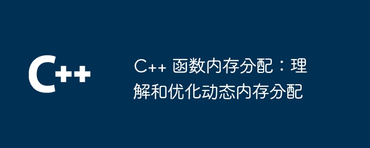 c++ 函数内存分配：理解和优化动态内存分配