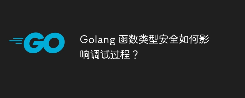 Golang 函数类型安全如何影响调试过程？