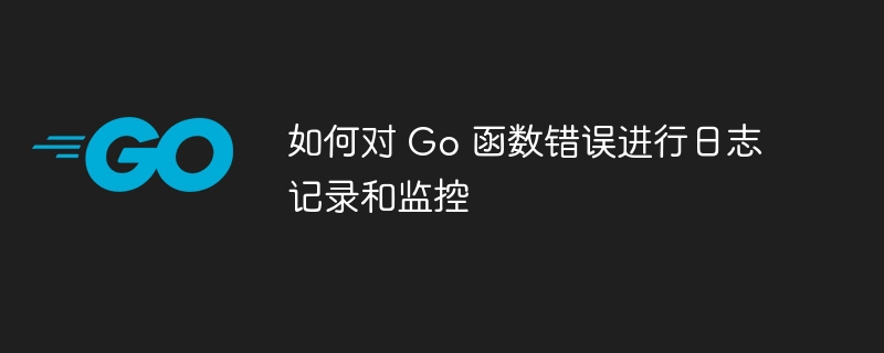 如何对 Go 函数错误进行日志记录和监控