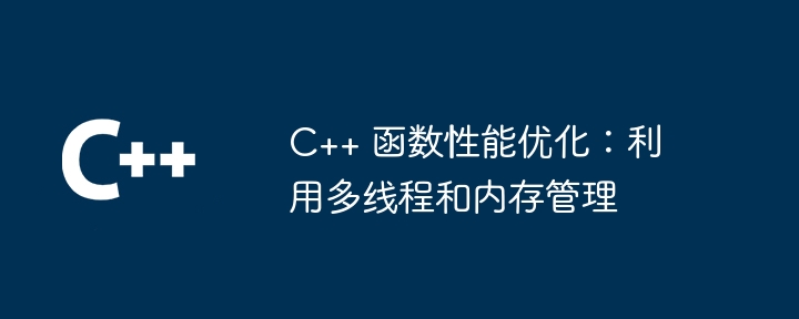 C++ 函数性能优化：利用多线程和内存管理