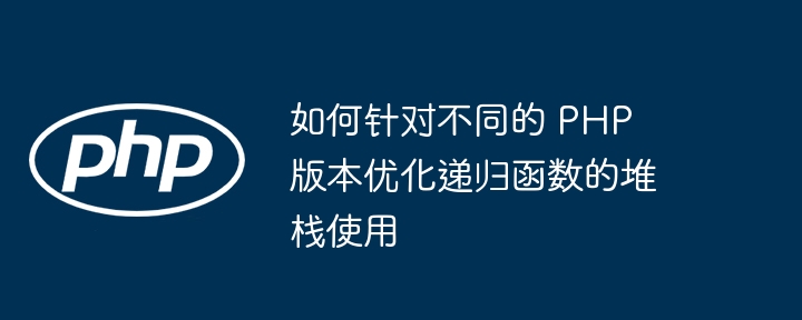 如何针对不同的 php 版本优化递归函数的堆栈使用