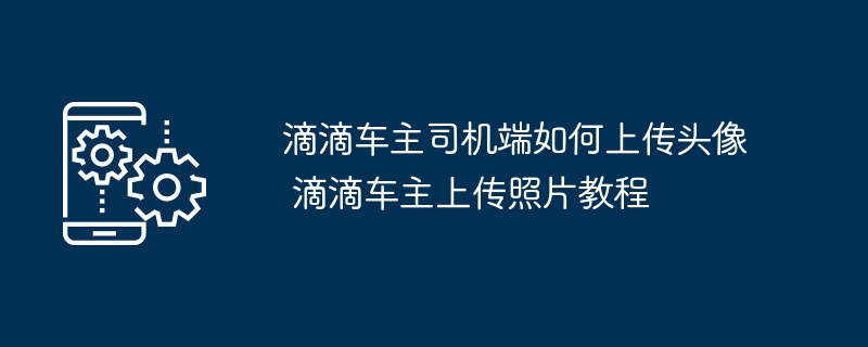 滴滴车主司机端如何上传头像 滴滴车主上传照片教程