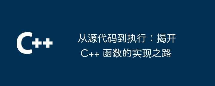 从源代码到执行：揭开 C++ 函数的实现之路