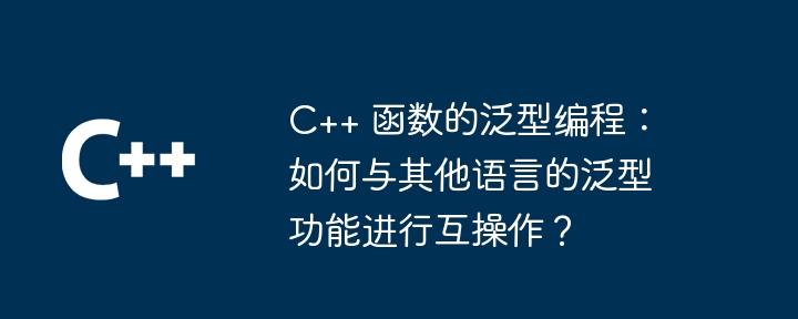 C++ 函数的泛型编程：如何与其他语言的泛型功能进行互操作？