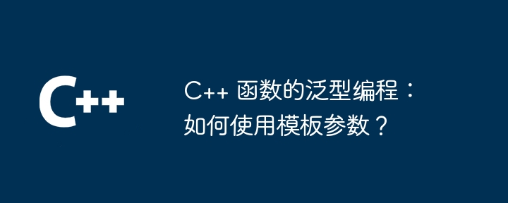 c++ 函数的泛型编程：如何使用模板参数？