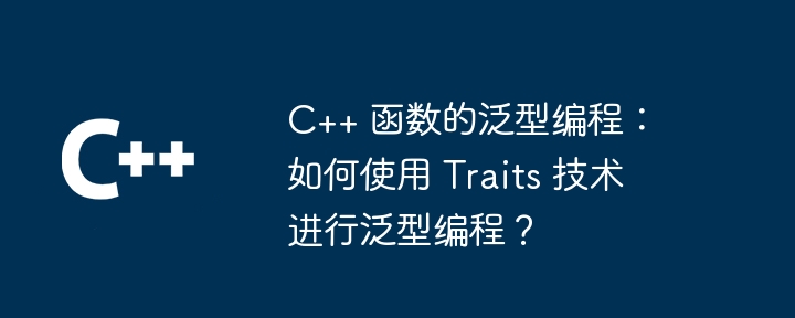 C++ 函数的泛型编程：如何使用 Traits 技术进行泛型编程？