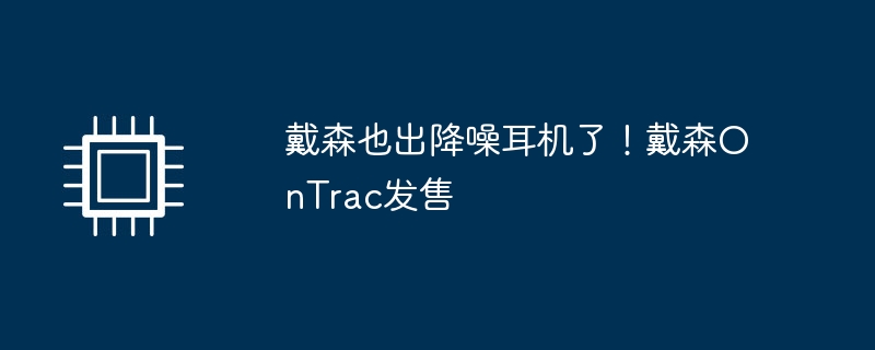 戴森也出降噪耳机了！戴森ontrac发售