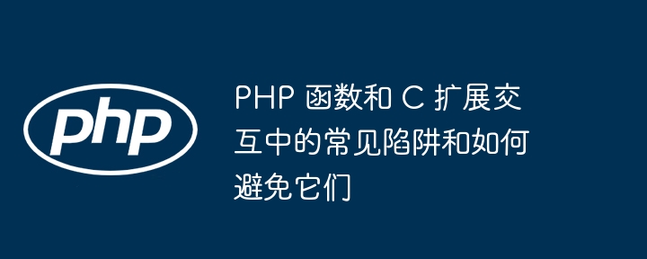 PHP 函数和 C 扩展交互中的常见陷阱和如何避免它们