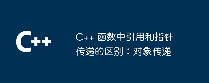 C++ 函数中引用和指针传递的区别：对象传递