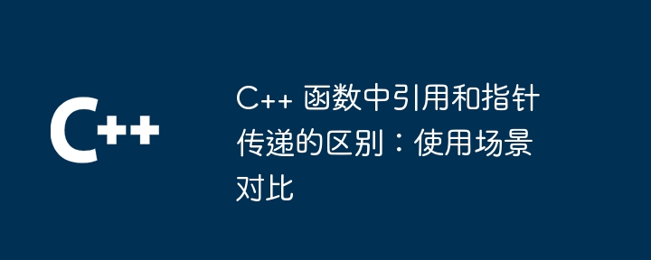 C++ 函数中引用和指针传递的区别：使用场景对比