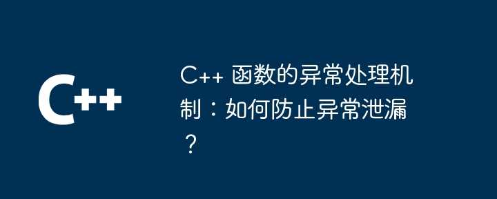 C++ 函数的异常处理机制:如何防止异常泄漏?