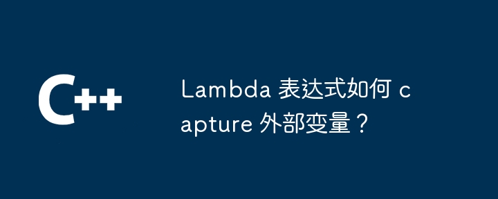 Lambda 表达式如何 capture 外部变量?