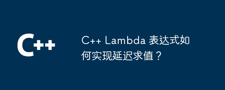 c++ lambda 表达式如何实现延迟求值？