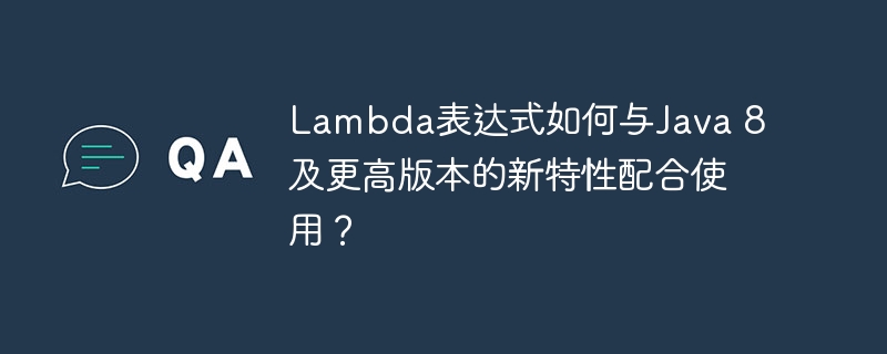 Lambda表达式如何与Java 8及更高版本的新特性配合使用？